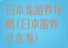 日本龙游戏攻略(日本游戏什么龙)