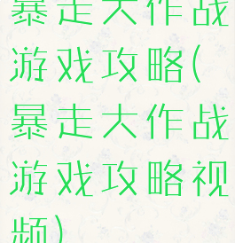 暴走大作战游戏攻略(暴走大作战游戏攻略视频)