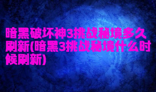 暗黑破坏神3挑战秘境多久刷新(暗黑3挑战秘境什么时候刷新)