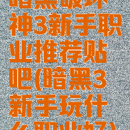 暗黑破坏神3新手职业推荐贴吧(暗黑3新手玩什么职业好)