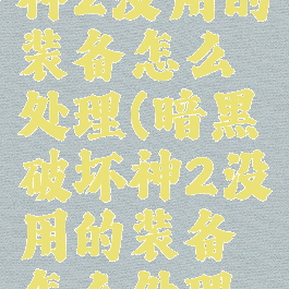 暗黑破坏神2没用的装备怎么处理(暗黑破坏神2没用的装备怎么处理掉)