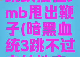 暗黑血统3跳跃按住lmb甩出鞭子(暗黑血统3跳不过去的地方怎么办)