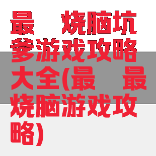 最囧烧脑坑爹游戏攻略大全(最囧最烧脑游戏攻略)