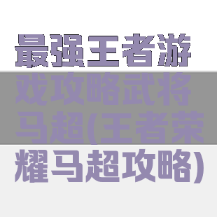 最强王者游戏攻略武将马超(王者荣耀马超攻略)