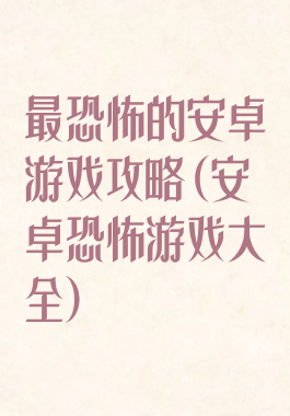 最恐怖的安卓游戏攻略(安卓恐怖游戏大全)