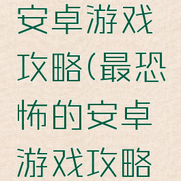 最恐怖的安卓游戏攻略(最恐怖的安卓游戏攻略大全)