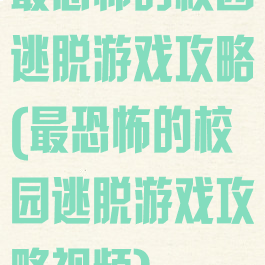 最恐怖的校园逃脱游戏攻略(最恐怖的校园逃脱游戏攻略视频)