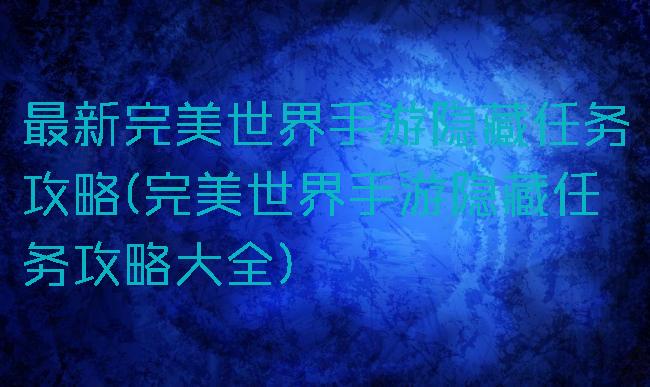 最新完美世界手游隐藏任务攻略(完美世界手游隐藏任务攻略大全)