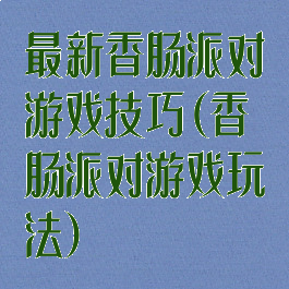 最新香肠派对游戏技巧(香肠派对游戏玩法)