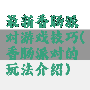 最新香肠派对游戏技巧(香肠派对的玩法介绍)