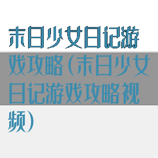 末日少女日记游戏攻略(末日少女日记游戏攻略视频)