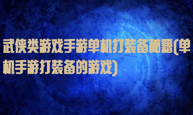 武侠类游戏手游单机打装备秘籍(单机手游打装备的游戏)