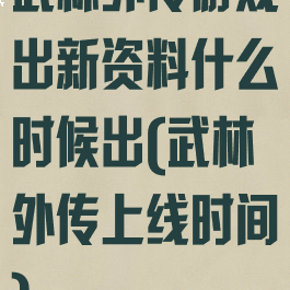 武林外传游戏出新资料什么时候出(武林外传上线时间)