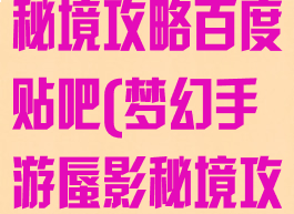 梦幻手游蜃影秘境攻略百度贴吧(梦幻手游蜃影秘境攻略百度贴吧)