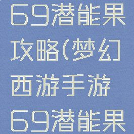 梦幻手游69潜能果攻略(梦幻西游手游69潜能果)