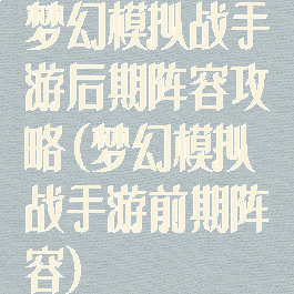 梦幻模拟战手游后期阵容攻略(梦幻模拟战手游前期阵容)