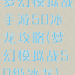 梦幻模拟战手游50冰龙攻略(梦幻模拟战50级冰龙)