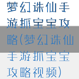 梦幻诛仙手游抓宝宝攻略(梦幻诛仙手游抓宝宝攻略视频)