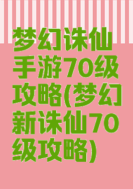 梦幻诛仙手游70级攻略(梦幻新诛仙70级攻略)