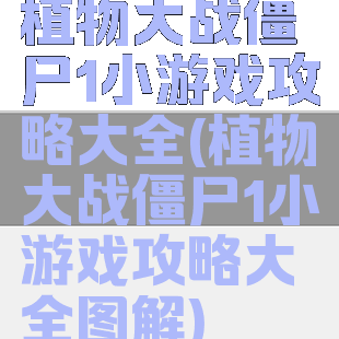 植物大战僵尸1小游戏攻略大全(植物大战僵尸1小游戏攻略大全图解)