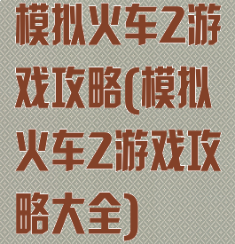 模拟火车2游戏攻略(模拟火车2游戏攻略大全)