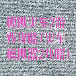 模拟火车2游戏攻略(火车模拟器2攻略)