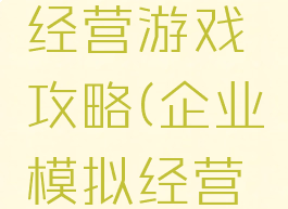 模拟企业经营游戏攻略(企业模拟经营系统攻略)