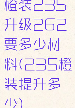 橙装235升级262要多少材料(235橙装提升多少)