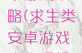 求生类安卓游戏攻略(求生类安卓游戏攻略手机版)