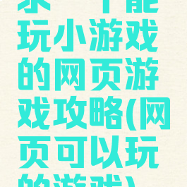 求一个能玩小游戏的网页游戏攻略(网页可以玩的游戏)