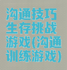 沟通技巧生存挑战游戏(沟通训练游戏)