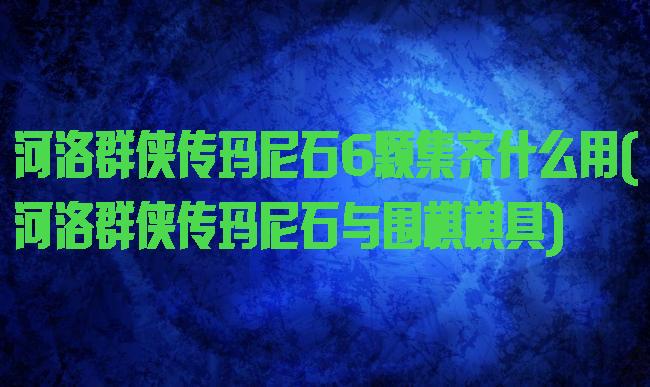 河洛群侠传玛尼石6颗集齐什么用(河洛群侠传玛尼石与围棋棋具)