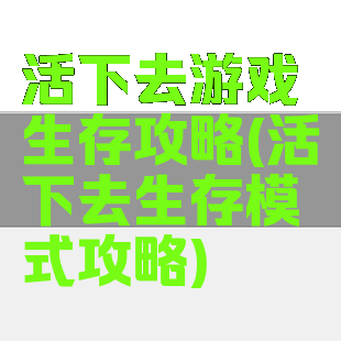 活下去游戏生存攻略(活下去生存模式攻略)