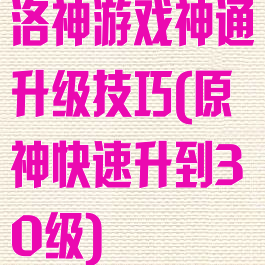 洛神游戏神通升级技巧(原神快速升到30级)