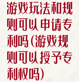 游戏玩法和规则可以申请专利吗(游戏规则可以授予专利权吗)