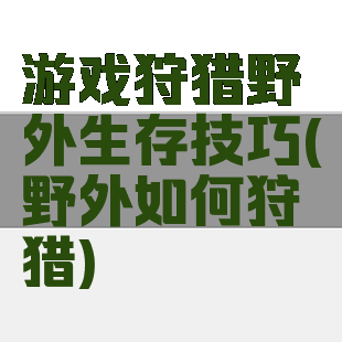 游戏狩猎野外生存技巧(野外如何狩猎)