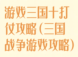 游戏三国十打仗攻略(三国战争游戏攻略)