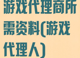 游戏代理商所需资料(游戏代理人)