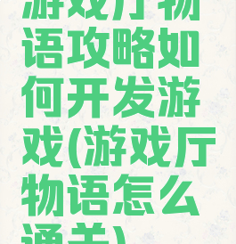 游戏厅物语攻略如何开发游戏(游戏厅物语怎么通关)