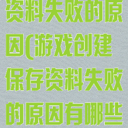 游戏创建保存资料失败的原因(游戏创建保存资料失败的原因有哪些)