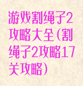 游戏割绳子2攻略大全(割绳子2攻略17关攻略)