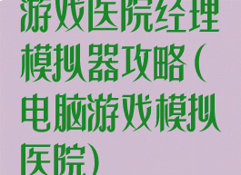 游戏医院经理模拟器攻略(电脑游戏模拟医院)