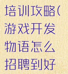 游戏开发物语员工培训攻略(游戏开发物语怎么招聘到好点的员工?)