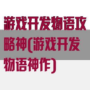 游戏开发物语攻略神(游戏开发物语神作)