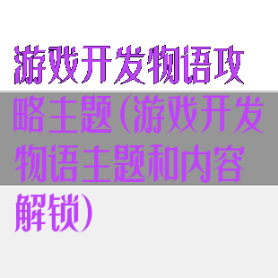 游戏开发物语攻略主题(游戏开发物语主题和内容解锁)