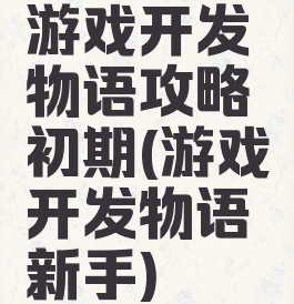 游戏开发物语攻略初期(游戏开发物语新手)