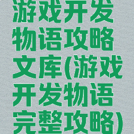 游戏开发物语攻略文库(游戏开发物语完整攻略)