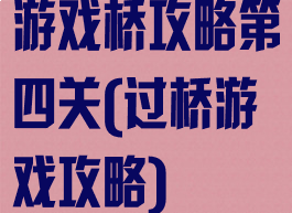 游戏桥攻略第四关(过桥游戏攻略)