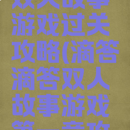 滴答滴答双人故事游戏过关攻略(滴答滴答双人故事游戏第一章攻略)