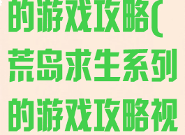 荒岛求生系列的游戏攻略(荒岛求生系列的游戏攻略视频)